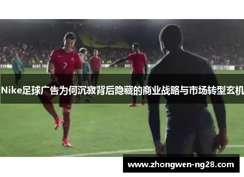 Nike足球广告为何沉寂背后隐藏的商业战略与市场转型玄机
