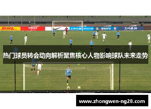 热门球员转会动向解析聚焦核心人物影响球队未来走势