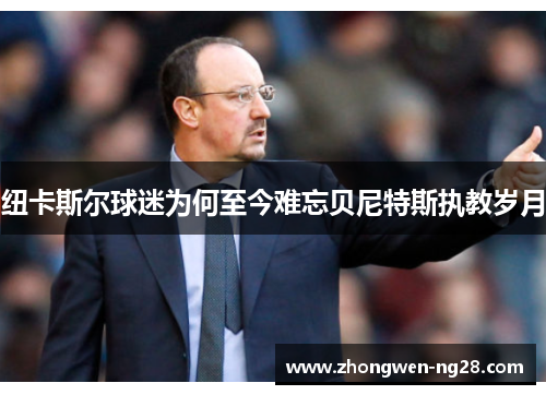 纽卡斯尔球迷为何至今难忘贝尼特斯执教岁月