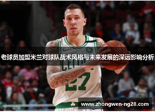 老球员加盟米兰对球队战术风格与未来发展的深远影响分析