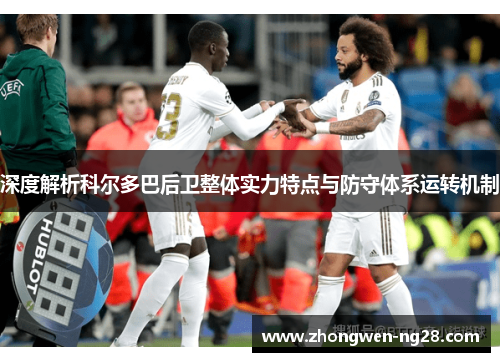 深度解析科尔多巴后卫整体实力特点与防守体系运转机制