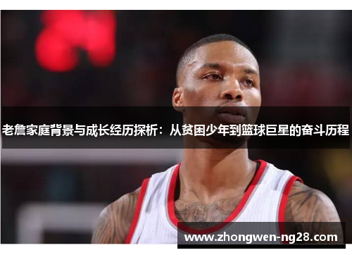 老詹家庭背景与成长经历探析：从贫困少年到篮球巨星的奋斗历程