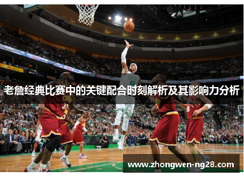 老詹经典比赛中的关键配合时刻解析及其影响力分析