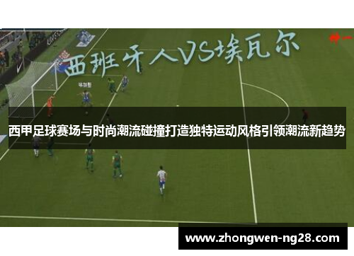西甲足球赛场与时尚潮流碰撞打造独特运动风格引领潮流新趋势
