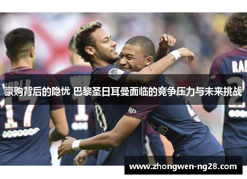 豪购背后的隐忧 巴黎圣日耳曼面临的竞争压力与未来挑战