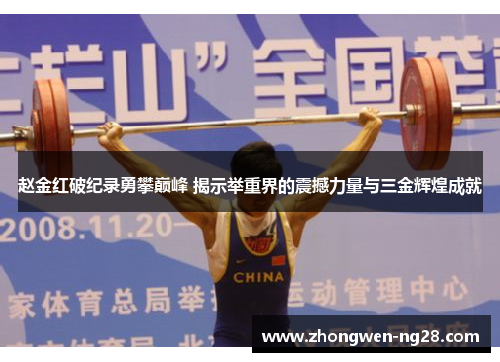 赵金红破纪录勇攀巅峰 揭示举重界的震撼力量与三金辉煌成就