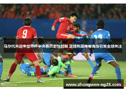马尔代夫迎来世界杯半决赛历史性时刻 足球热潮席卷海岛引发全球关注 马尔代夫迎来世界杯半决赛历史性时刻 足球热潮席卷海岛引发全球关注