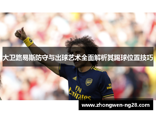 大卫路易斯防守与出球艺术全面解析其踢球位置技巧 大卫路易斯防守与出球艺术全面解析其踢球位置技巧