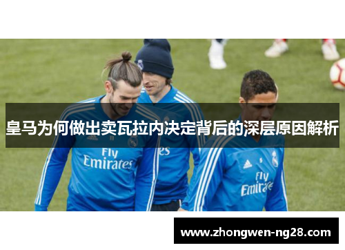 皇马为何做出卖瓦拉内决定背后的深层原因解析