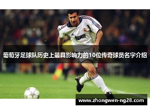 葡萄牙足球队历史上最具影响力的10位传奇球员名字介绍