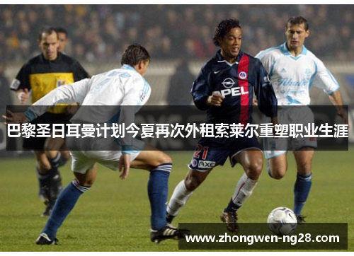 巴黎圣日耳曼计划今夏再次外租索莱尔重塑职业生涯