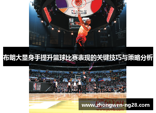 布朗大显身手提升篮球比赛表现的关键技巧与策略分析