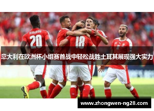 意大利在欧洲杯小组赛首战中轻松战胜土耳其展现强大实力