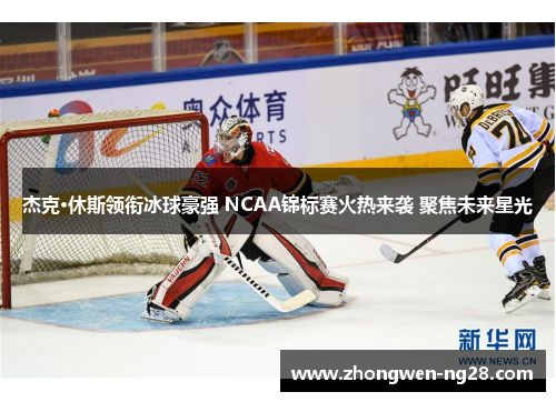 杰克·休斯领衔冰球豪强 NCAA锦标赛火热来袭 聚焦未来星光
