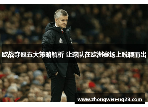 欧战夺冠五大策略解析 让球队在欧洲赛场上脱颖而出 欧战夺冠五大策略解析 让球队在欧洲赛场上脱颖而出