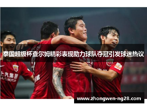 泰国超级杯查尔姆精彩表现助力球队夺冠引发球迷热议