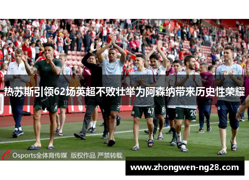热苏斯引领62场英超不败壮举为阿森纳带来历史性荣耀