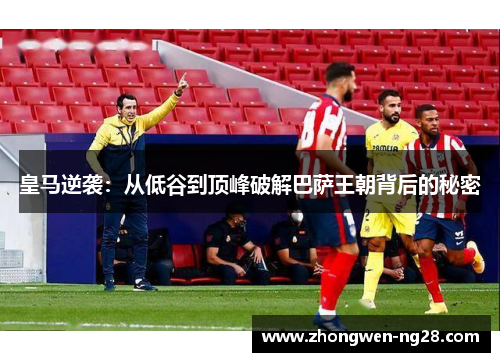 皇马逆袭：从低谷到顶峰破解巴萨王朝背后的秘密