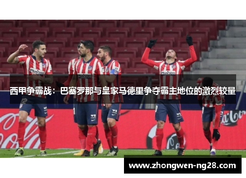 西甲争霸战：巴塞罗那与皇家马德里争夺霸主地位的激烈较量
