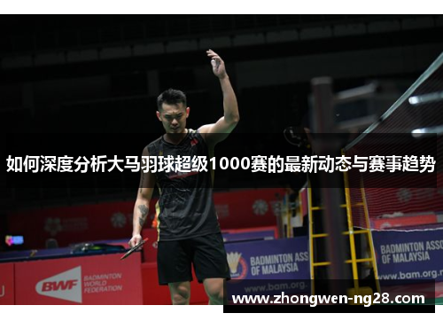 如何深度分析大马羽球超级1000赛的最新动态与赛事趋势