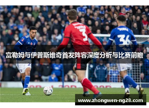 富勒姆与伊普斯维奇首发阵容深度分析与比赛前瞻