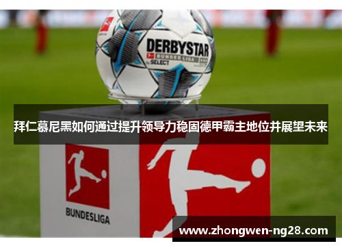 拜仁慕尼黑如何通过提升领导力稳固德甲霸主地位并展望未来