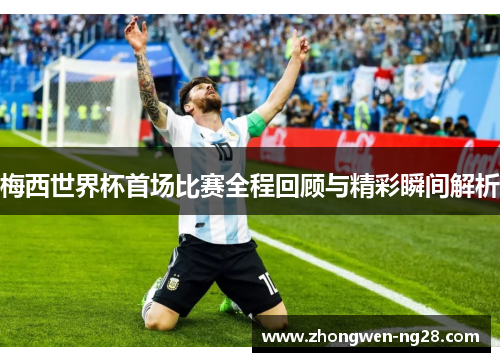 梅西世界杯首场比赛全程回顾与精彩瞬间解析 梅西世界杯首场比赛全程回顾与精彩瞬间解析