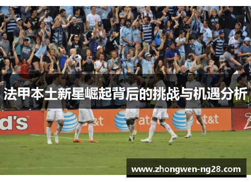法甲本土新星崛起背后的挑战与机遇分析 法甲本土新星崛起背后的挑战与机遇分析