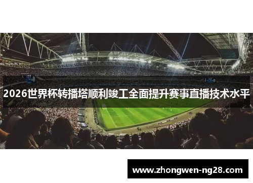 2026世界杯转播塔顺利竣工全面提升赛事直播技术水平