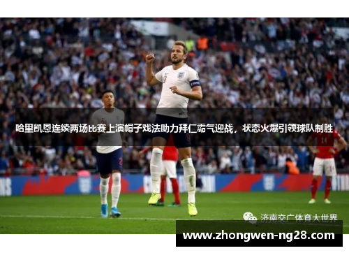哈里凯恩连续两场比赛上演帽子戏法助力拜仁霸气迎战，状态火爆引领球队制胜