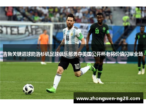 吉鲁关键进球助洛杉矶足球俱乐部勇夺美国公开杯老将价值闪耀全场