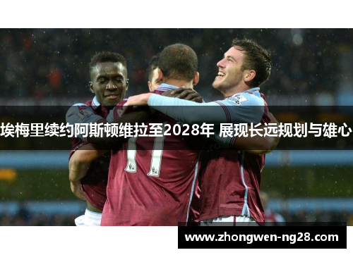 埃梅里续约阿斯顿维拉至2028年 展现长远规划与雄心