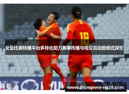 女足比赛转播平台多样化助力赛事传播与观众互动新模式探索 女足比赛转播平台多样化助力赛事传播与观众互动新模式探索
