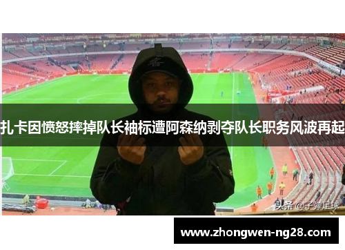 扎卡因愤怒摔掉队长袖标遭阿森纳剥夺队长职务风波再起 扎卡因愤怒摔掉队长袖标遭阿森纳剥夺队长职务风波再起