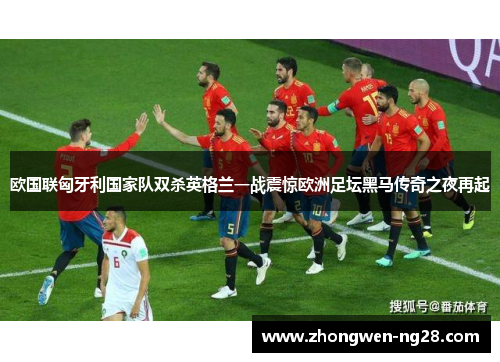 欧国联匈牙利国家队双杀英格兰一战震惊欧洲足坛黑马传奇之夜再起