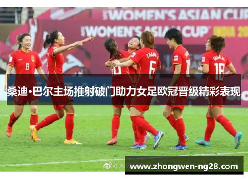 桑迪·巴尔主场推射破门助力女足欧冠晋级精彩表现 桑迪·巴尔主场推射破门助力女足欧冠晋级精彩表现