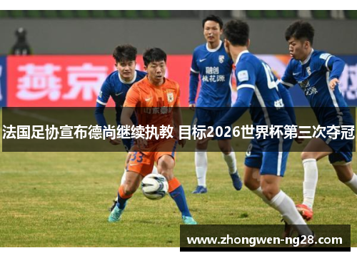 法国足协宣布德尚继续执教 目标2026世界杯第三次夺冠