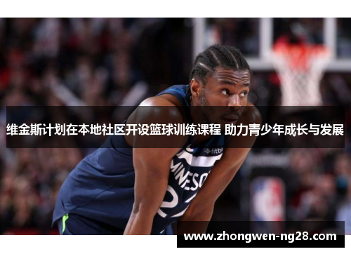 维金斯计划在本地社区开设篮球训练课程 助力青少年成长与发展