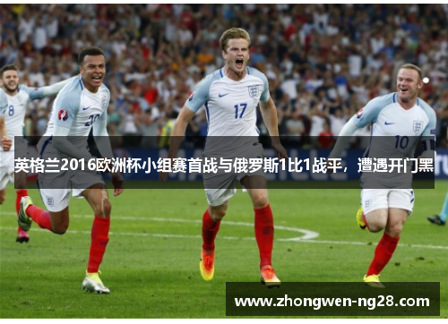 英格兰2016欧洲杯小组赛首战与俄罗斯1比1战平，遭遇开门黑