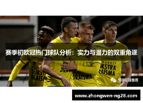 赛季初欧冠热门球队分析：实力与潜力的双重角逐