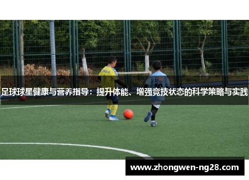 足球球星健康与营养指导：提升体能、增强竞技状态的科学策略与实践