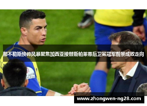 那不勒斯换帅风暴聚焦加西亚接替斯帕莱蒂后卫冕冠军前景成败走向