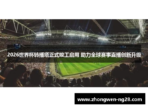 2026世界杯转播塔正式竣工启用 助力全球赛事直播创新升级