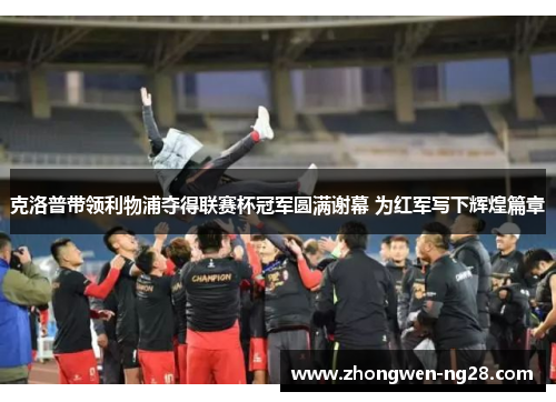 克洛普带领利物浦夺得联赛杯冠军圆满谢幕 为红军写下辉煌篇章 克洛普带领利物浦夺得联赛杯冠军圆满谢幕 为红军写下辉煌篇章