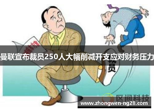 曼联宣布裁员250人大幅削减开支应对财务压力 曼联宣布裁员250人大幅削减开支应对财务压力
