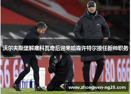 沃尔夫斯堡解雇科瓦奇后迎来哈森许特尔接任新帅职务