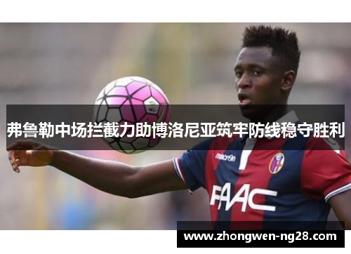弗鲁勒中场拦截力助博洛尼亚筑牢防线稳守胜利 弗鲁勒中场拦截力助博洛尼亚筑牢防线稳守胜利
