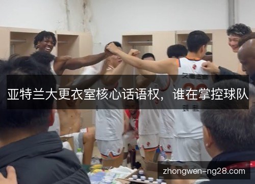 亚特兰大更衣室核心话语权,谁在掌控球队 亚特兰大更衣室核心话语权,谁在掌控球队