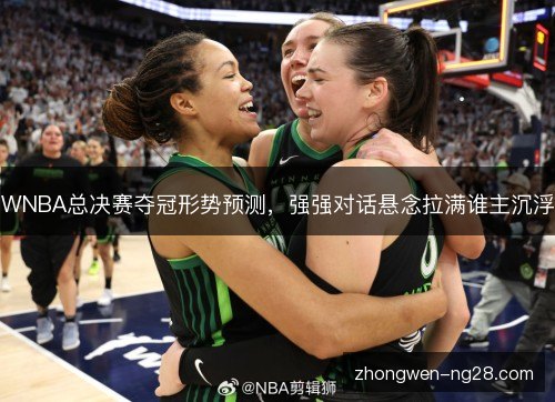 WNBA总决赛夺冠形势预测，强强对话悬念拉满谁主沉浮