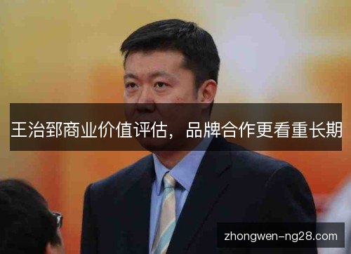 王治郅商业价值评估,品牌合作更看重长期 王治郅商业价值评估,品牌合作更看重长期